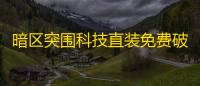 暗区突围科技直装免费破解版_突围破解版_突围破解版在线播放